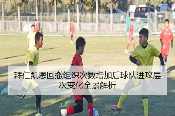 拜仁凯恩回撤组织次数增加后球队进攻层次变化全景解析