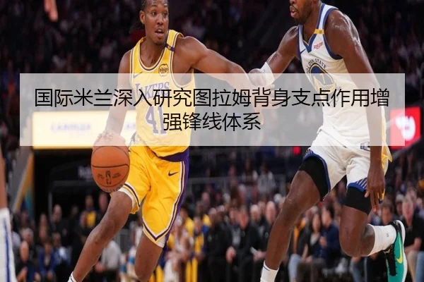 国际米兰深入研究图拉姆背身支点作用增强锋线体系
