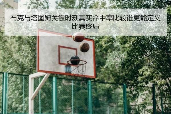 布克与塔图姆关键时刻真实命中率比较谁更能定义比赛终局