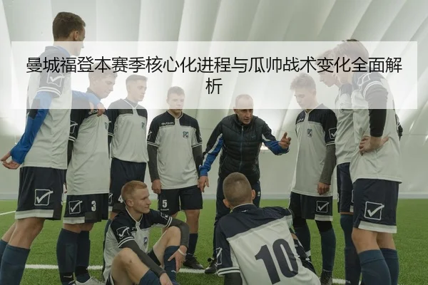 曼城福登本赛季核心化进程与瓜帅战术变化全面解析