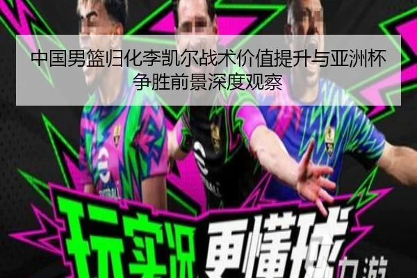 中国男篮归化李凯尔战术价值提升与亚洲杯争胜前景深度观察