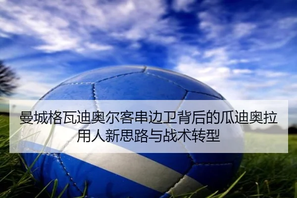 曼城格瓦迪奥尔客串边卫背后的瓜迪奥拉用人新思路与战术转型