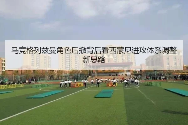 马竞格列兹曼角色后撤背后看西蒙尼进攻体系调整新思路