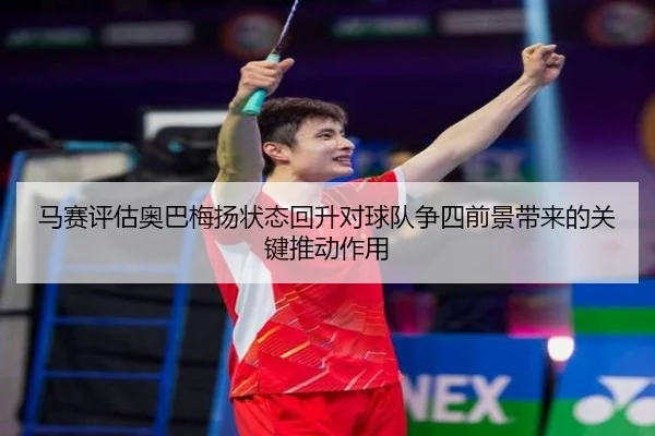 马赛评估奥巴梅扬状态回升对球队争四前景带来的关键推动作用