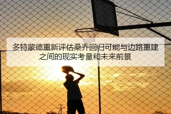 多特蒙德重新评估桑乔回归可能与边路重建之间的现实考量和未来前景