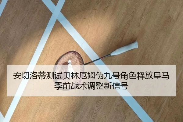 安切洛蒂测试贝林厄姆伪九号角色释放皇马季前战术调整新信号