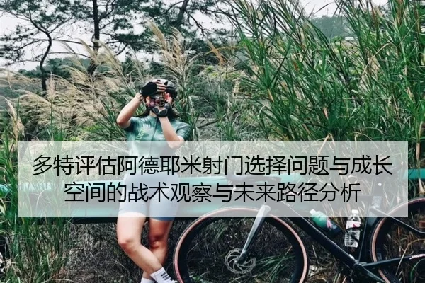 多特评估阿德耶米射门选择问题与成长空间的战术观察与未来路径分析