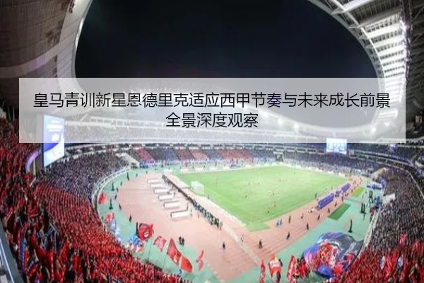 皇马青训新星恩德里克适应西甲节奏与未来成长前景全景深度观察