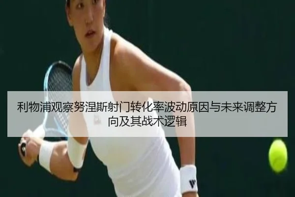 利物浦观察努涅斯射门转化率波动原因与未来调整方向及其战术逻辑