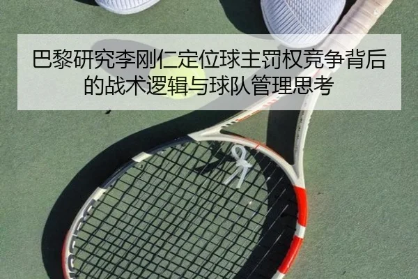 巴黎研究李刚仁定位球主罚权竞争背后的战术逻辑与球队管理思考