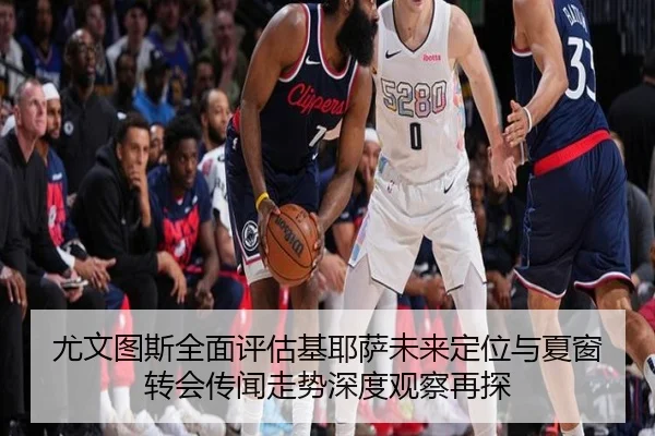 尤文图斯全面评估基耶萨未来定位与夏窗转会传闻走势深度观察再探