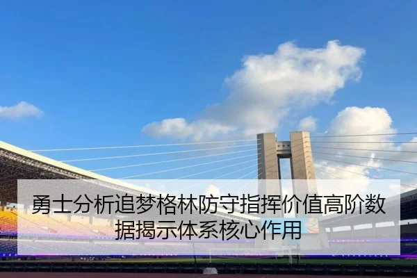 勇士分析追梦格林防守指挥价值高阶数据揭示体系核心作用
