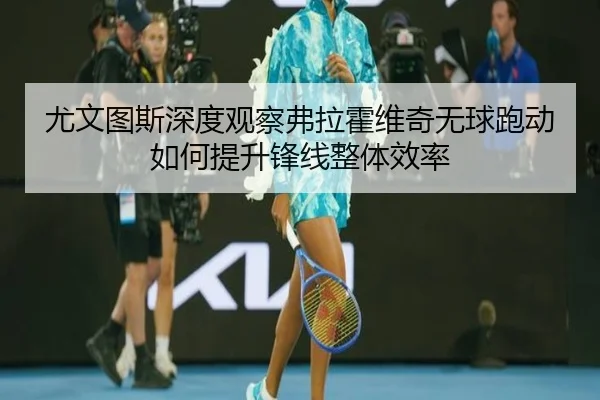 尤文图斯深度观察弗拉霍维奇无球跑动如何提升锋线整体效率