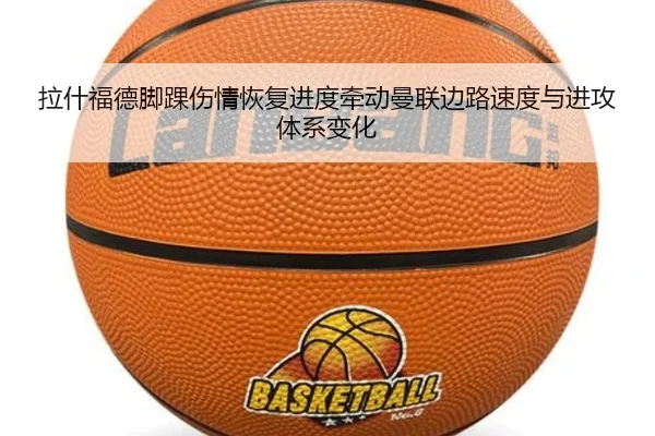 拉什福德脚踝伤情恢复进度牵动曼联边路速度与进攻体系变化