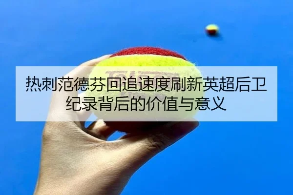 热刺范德芬回追速度刷新英超后卫纪录背后的价值与意义
