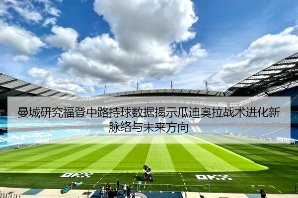 曼城研究福登中路持球数据揭示瓜迪奥拉战术进化新脉络与未来方向