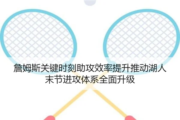 詹姆斯关键时刻助攻效率提升推动湖人末节进攻体系全面升级