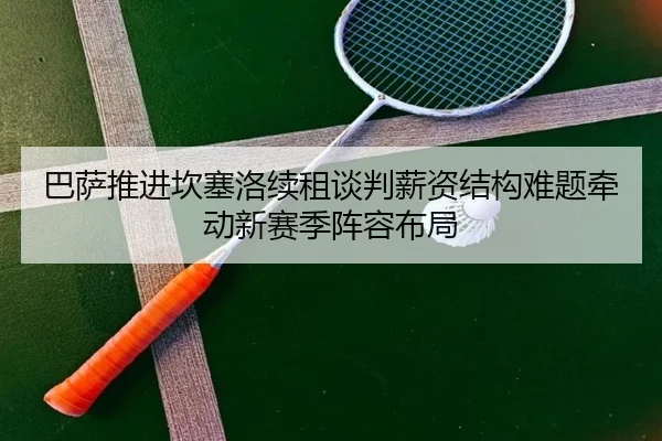 巴萨推进坎塞洛续租谈判薪资结构难题牵动新赛季阵容布局