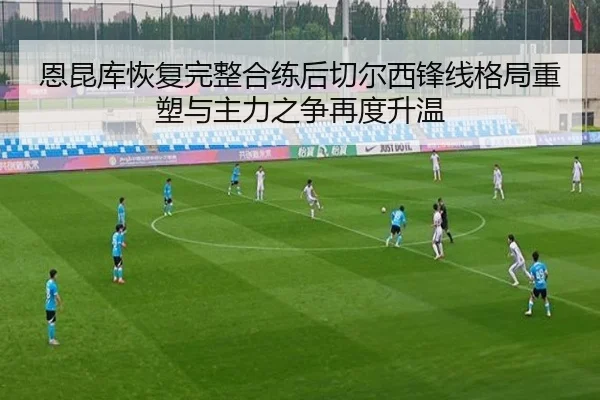 恩昆库恢复完整合练后切尔西锋线格局重塑与主力之争再度升温