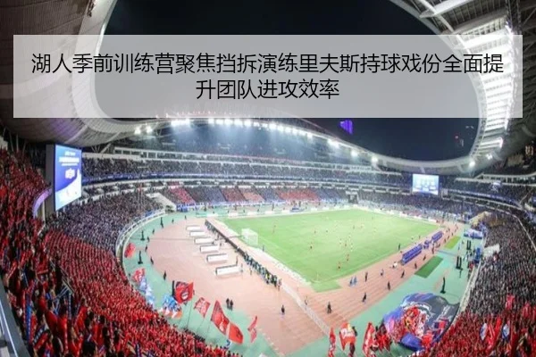 湖人季前训练营聚焦挡拆演练里夫斯持球戏份全面提升团队进攻效率